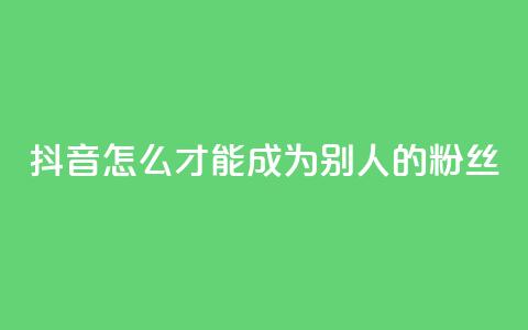 抖音怎么才能成为别人的粉丝,3元一万粉快手在线购买 - qq空间说说赞真人点赞网 网红商城网红商城 第1张 抖音怎么才能成为别人的粉丝,3元一万粉快手在线购买 - qq空间说说赞真人点赞网 网红商城网红商城 第1张