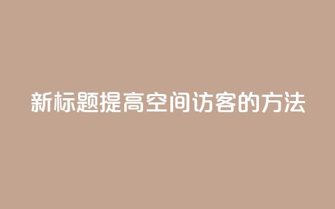 新标题:提高QQ空间访客的方法 第1张 新标题:提高QQ空间访客的方法 第1张