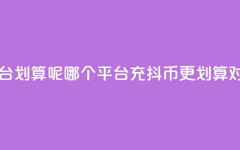 充抖币哪个平台划算呢 - 哪个平台充抖币更划算对比分析! 第1张 充抖币哪个平台划算呢 - 哪个平台充抖币更划算对比分析! 第1张