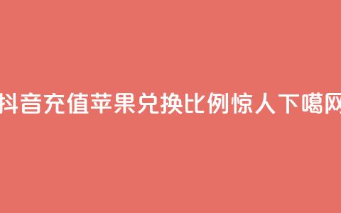 抖音充值:苹果兑换比例惊人 第1张 抖音充值:苹果兑换比例惊人 第1张