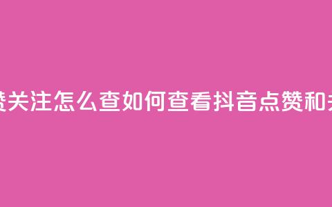 抖音点赞关注怎么查(如何查看抖音点赞和关注数量) 第1张 抖音点赞关注怎么查(如何查看抖音点赞和关注数量) 第1张