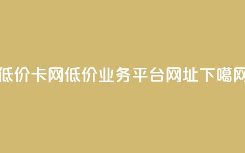 低价卡网 - 低价业务平台网址 第1张 低价卡网 - 低价业务平台网址 第1张
