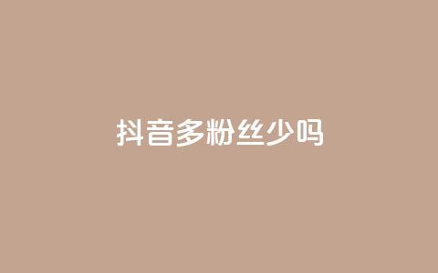 抖音100多粉丝少吗,卡盟QQ名片会员 - ks业务免费领 抖音粉丝投了钱会兽多久 第1张 抖音100多粉丝少吗,卡盟QQ名片会员 - ks业务免费领 抖音粉丝投了钱会兽多久 第1张