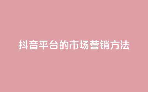 抖音平台的市场营销方法,永久qq会员卡盟网站 - ks打call业务平台 dy秒刷 第1张 抖音平台的市场营销方法,永久qq会员卡盟网站 - ks打call业务平台 dy秒刷 第1张