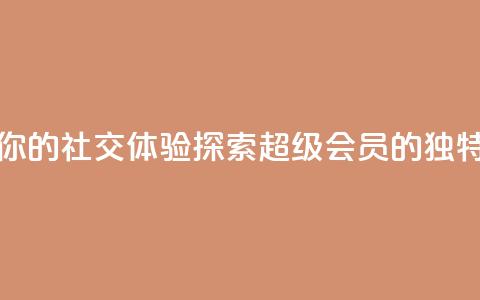 提升你的社交体验:探索QQ超级会员SVIP的独特优势 第1张 提升你的社交体验:探索QQ超级会员SVIP的独特优势 第1张