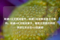 联通19元无限流量卡，联通19元无限流量卡可靠吗，联通19元无限流量卡，畅享无边界的网络体验亿乐社区SUP货源站