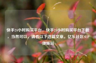 快手24小时购买平台，快手24小时购买平台下载，当然可以，请看以下这篇文章。亿乐社区SUP货源站