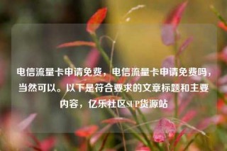 电信流量卡申请免费，电信流量卡申请免费吗，当然可以。以下是符合要求的文章标题和主要内容，亿乐社区SUP货源站