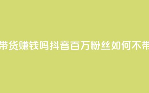 抖音100万粉丝不带货赚钱吗(抖音百万粉丝如何不带货赚钱)  第1张