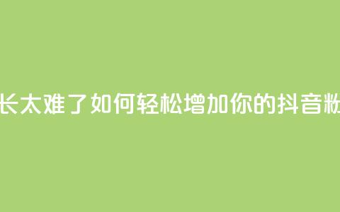 抖音粉丝增长太难了 - 如何轻松增加你的抖音粉丝数~  第1张