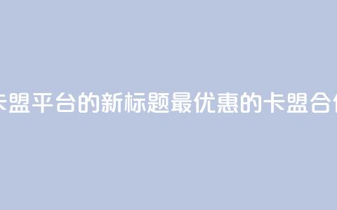 全网最低价卡盟平台的新标题:最优惠的卡盟合作平台 第1张 全网最低价卡盟平台的新标题:最优惠的卡盟合作平台 第1张