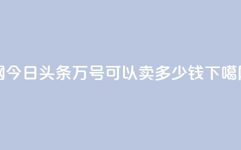 Q网 - 今日头条万号可以卖多少钱  第1张