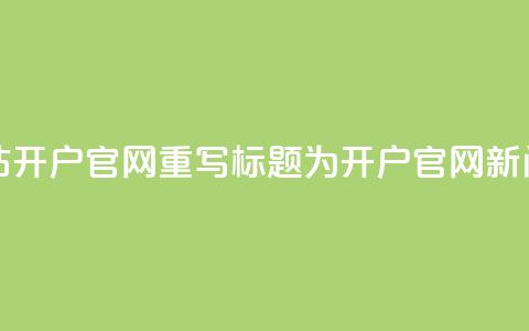 qq开户网站(qq开户官网	，重写标题为qq开户官网新闻)  第1张