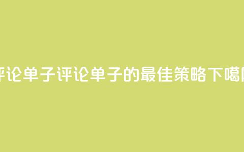 dy评论单子(评论单子的最佳策略) 第1张 dy评论单子(评论单子的最佳策略) 第1张