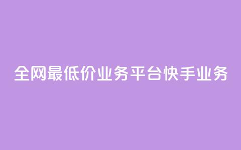 全网最低价业务平台快手业务 - 最优质业务平台	，全网最低价！。  第1张