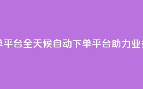 24小时业务自动下单平台 - 全天候自动下单平台助力业务高效运作	。  第1张
