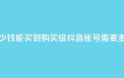 抖音50级号多少钱能买到 - 购买50级抖音账号需要多少钱?! 第1张 抖音50级号多少钱能买到 - 购买50级抖音账号需要多少钱?! 第1张