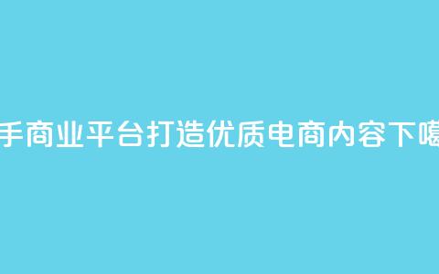 快手商业平台:打造优质电商内容 第1张 快手商业平台:打造优质电商内容 第1张