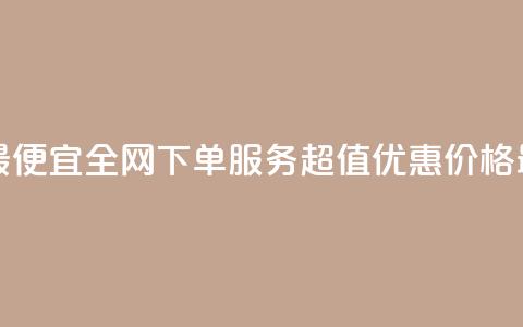 全网下单业务最便宜 - 全网下单服务超值优惠 价格最低保障~ 第1张 全网下单业务最便宜 - 全网下单服务超值优惠 价格最低保障~ 第1张