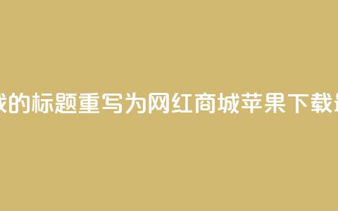 网红商城苹果下载 - 网红商城苹果下载的SEO标题重写为：网红商城苹果APP下载，最新最全网红商品一站式购物~  第1张