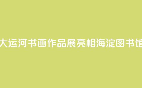 “书写大运河”书画作品展亮相海淀图书馆（北馆）  第1张