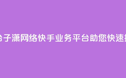 子潇网络快手业务平台 - 子潇网络快手业务平台：助您快速提升网络影响力!  第1张