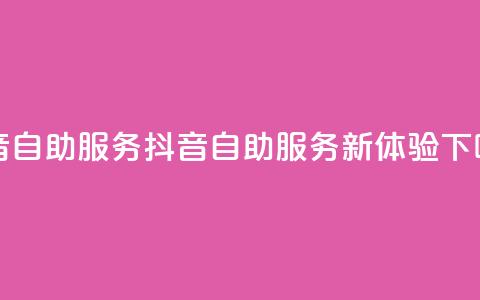 抖音自助服务(抖音自助服务新体验)  第1张
