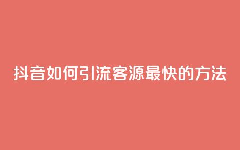 抖音如何引流客源最快的方法 - 抖音高效引流客源的最佳策略揭秘~  第1张