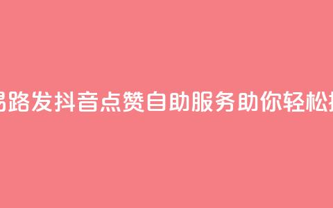 抖音点赞自助易路发 - 抖音点赞自助服务助你轻松提升人气~  第1张