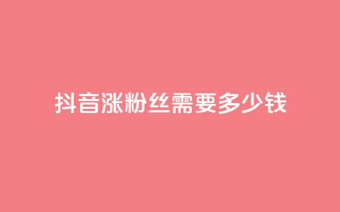 抖音涨100粉丝需要多少钱 - 抖音获取100个粉丝的成本分析。  第1张