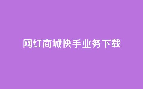 网红商城快手业务下载 - 快手网红商城：打造网红经济新风口。  第1张