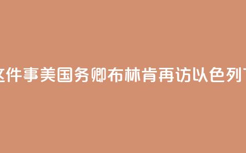 为了这件事，美国务卿布林肯再访以色列  第1张