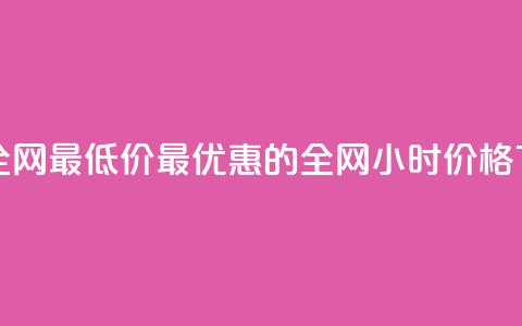 24小时全网最低价(最优惠的全网24小时价格) 第1张 24小时全网最低价(最优惠的全网24小时价格) 第1张