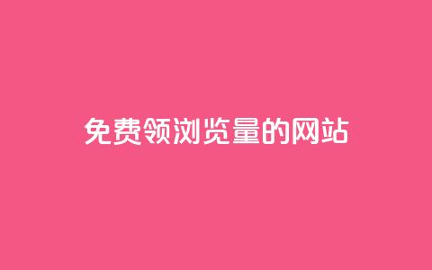 免费领浏览量的网站 - 轻松获取高浏览量的网站推荐~  第1张
