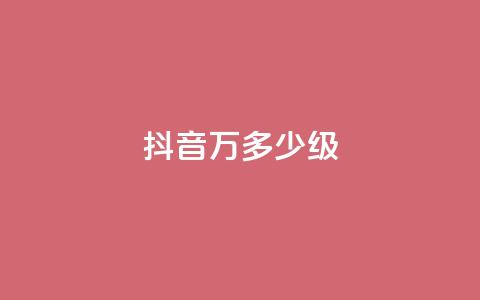 抖音50万多少级 - 抖音50万粉丝达到什么等级!  第1张