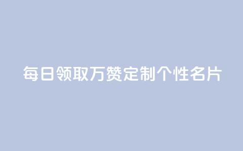 每日领取10万赞，定制个性名片  第1张