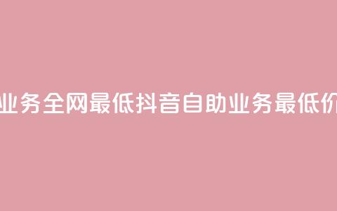 抖音自助业务全网最低(抖音自助业务 最低价格) 第1张 抖音自助业务全网最低(抖音自助业务 最低价格) 第1张