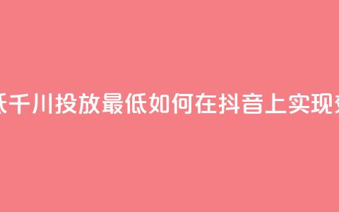 抖音千川投放最低300 - 千川投放最低300!如何在抖音上实现效果最大化?! 第1张 抖音千川投放最低300 - 千川投放最低300!如何在抖音上实现效果最大化?! 第1张