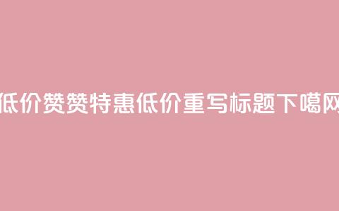 低价Ks101000赞(Ks101000 赞特惠 - 低价重写标题) 第1张 低价Ks101000赞(Ks101000 赞特惠 - 低价重写标题) 第1张