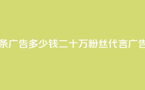 二十万粉丝接一条广告多少钱(二十万粉丝代言广告，价格如何？)  第1张
