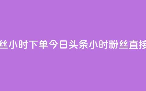 今日头条粉丝24小时下单(今日头条24小时粉丝直接购买)  第1张