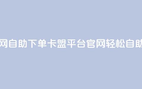 卡盟平台官网自助下单 - 卡盟平台官网轻松自助下单！  第1张
