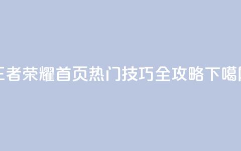 王者荣耀首页热门技巧全攻略 第1张 王者荣耀首页热门技巧全攻略 第1张