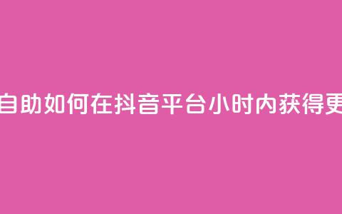抖音平台24小时自助 - 如何在抖音平台24小时内获得更多曝光？！  第1张