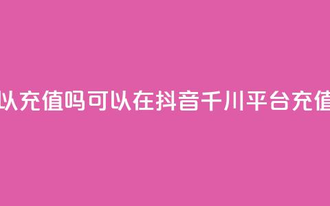 抖音千川可以充值100吗 - 可以在抖音千川平台充值100元吗？~  第1张