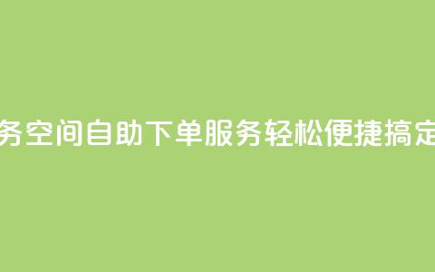 空间自助下单业务 - 空间自助下单服务，轻松便捷搞定	，省时省力~  第1张