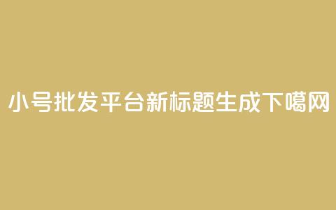 小号批发平台DY新标题生成 第1张 小号批发平台DY新标题生成 第1张