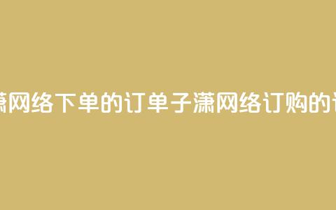 子潇网络下单的订单(子潇网络订购的订单)  第1张