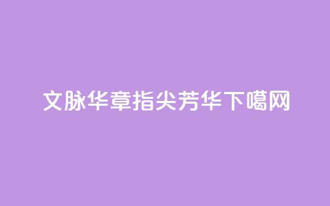 文脉华章｜指尖芳华  第1张