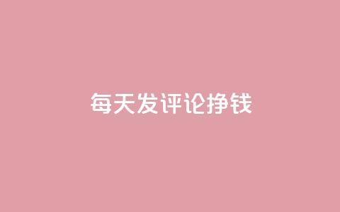 每天发评论挣钱 - 通过每日评论轻松赚取收益的方法揭秘!  第1张